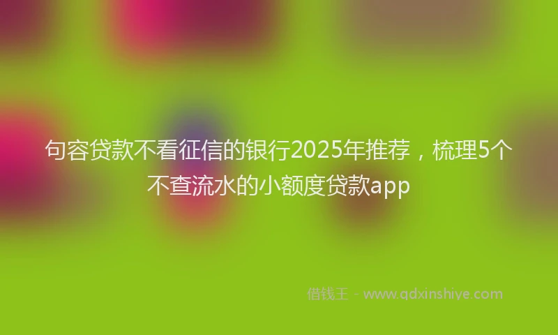 句容贷款不看征信的银行2025年推荐，梳理5个不查流水的小额度贷款app