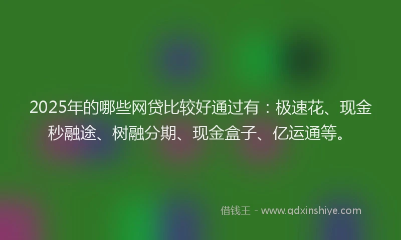 2025年的哪些网贷比较好通过有：极速花、现金秒融途、树融分期、现金盒子、亿运通等。