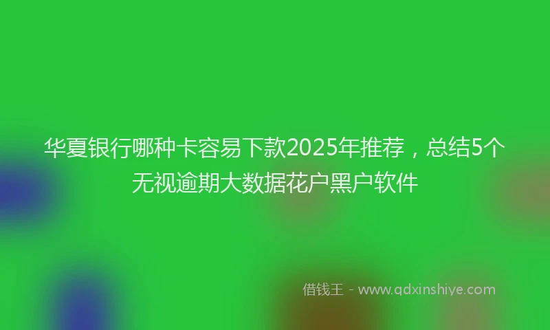 华夏银行哪种卡容易下款2025年推荐，总结5个无视逾期大数据花户黑户软件