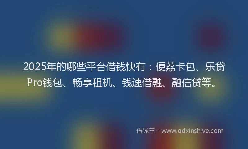 2025年的哪些平台借钱快有：便荔卡包、乐贷Pro钱包、畅享租机、钱速借融、融信贷等。