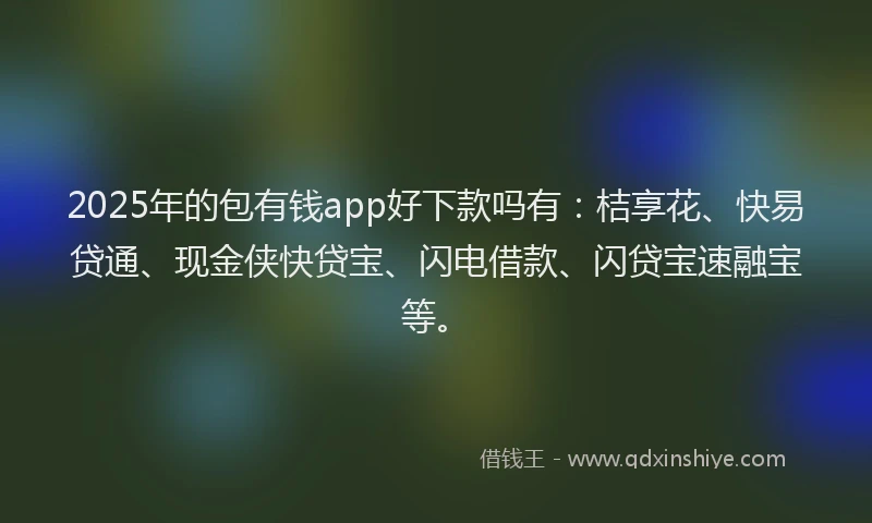 2025年的包有钱app好下款吗有：桔享花、快易贷通、现金侠快贷宝、闪电借款、闪贷宝速融宝等。