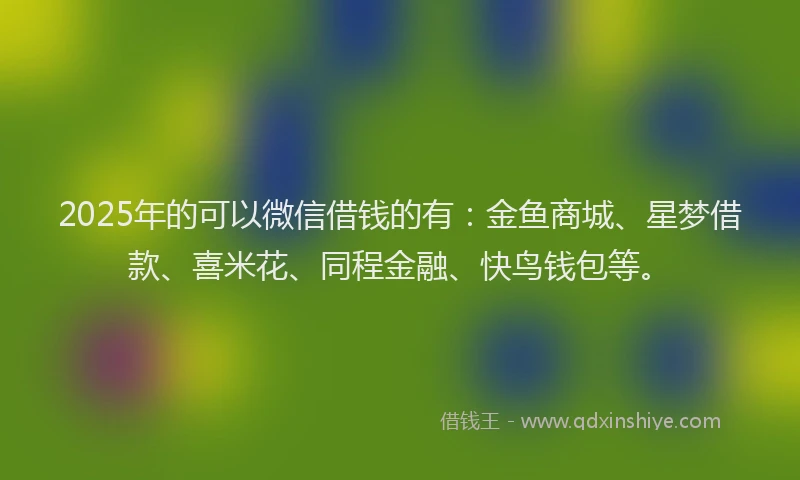 2025年的可以微信借钱的有：金鱼商城、星梦借款、喜米花、同程金融、快鸟钱包等。