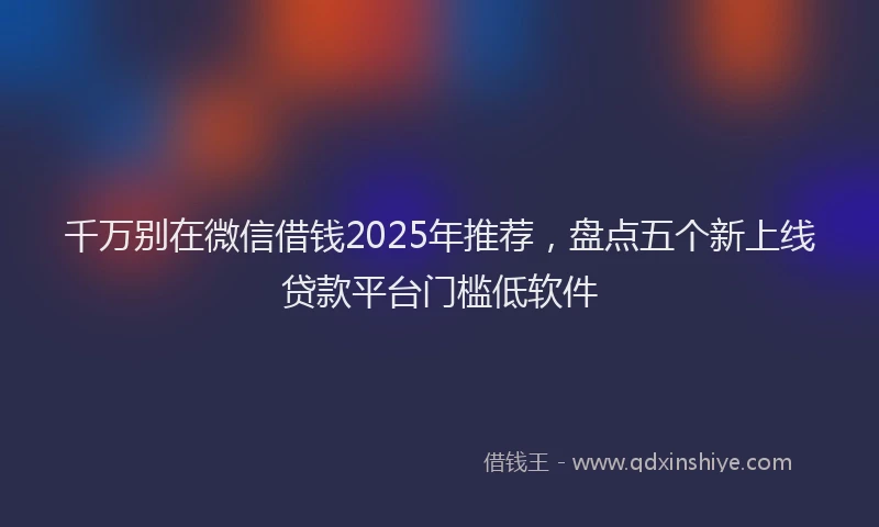 千万别在微信借钱2025年推荐，盘点五个新上线贷款平台门槛低软件