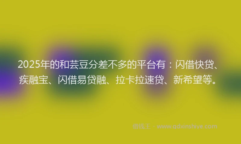 2025年的和芸豆分差不多的平台有：闪借快贷、疾融宝、闪借易贷融、拉卡拉速贷、新希望等。