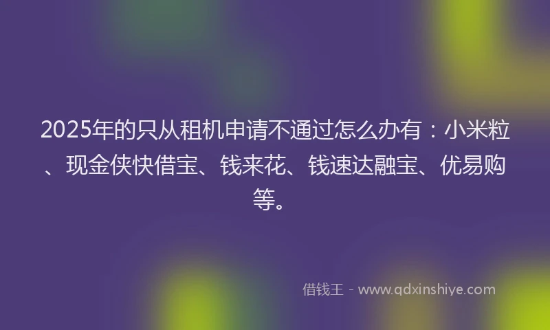 2025年的只从租机申请不通过怎么办有：小米粒、现金侠快借宝、钱来花、钱速达融宝、优易购等。