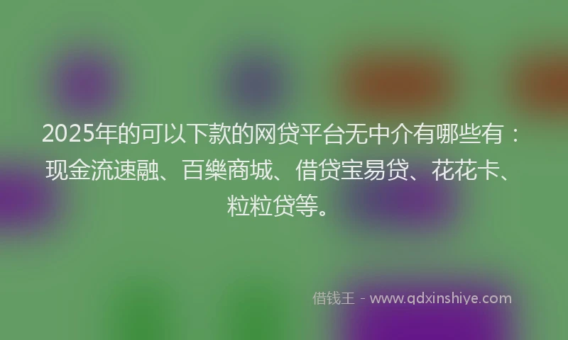 2025年的可以下款的网贷平台无中介有哪些有：现金流速融、百樂商城、借贷宝易贷、花花卡、粒粒贷等。