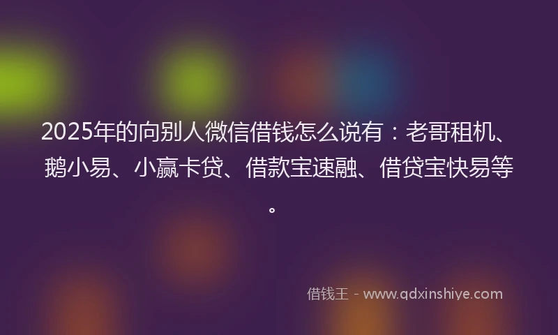 2025年的向别人微信借钱怎么说有：老哥租机、鹅小易、小赢卡贷、借款宝速融、借贷宝快易等。