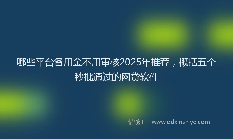 哪些平台备用金不用审核2025年推荐，概括五个秒批通过的网贷软件