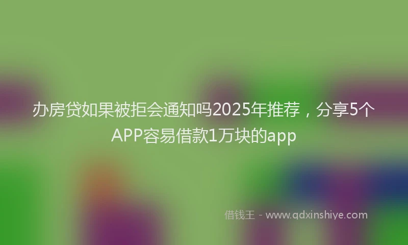 办房贷如果被拒会通知吗2025年推荐，分享5个APP容易借款1万块的app