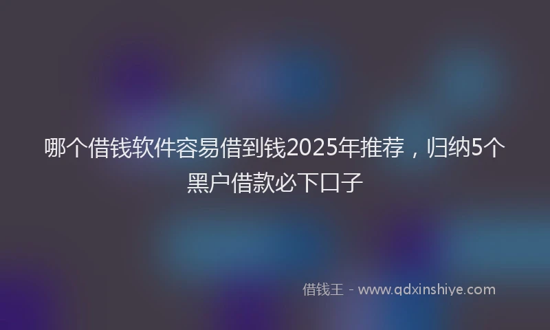 哪个借钱软件容易借到钱2025年推荐，归纳5个黑户借款必下口子