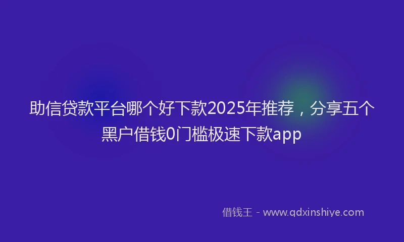 助信贷款平台哪个好下款2025年推荐，分享五个黑户借钱0门槛极速下款app