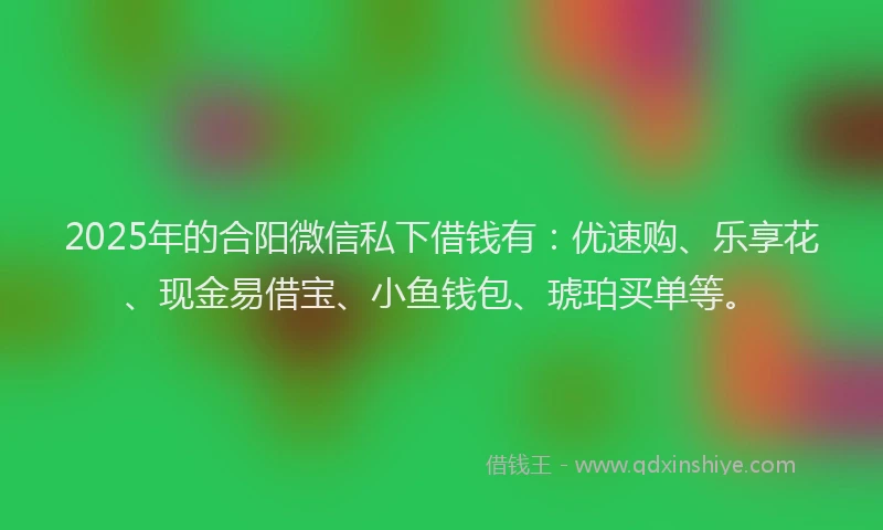 2025年的合阳微信私下借钱有：优速购、乐享花、现金易借宝、小鱼钱包、琥珀买单等。