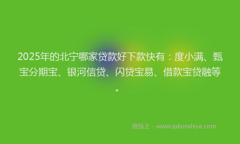 2025年的北宁哪家贷款好下款快有：度小满、甄宝分期宝、银河信贷、闪贷宝易、借款宝贷融等。