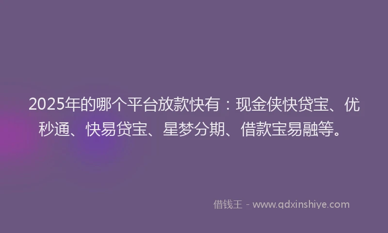 2025年的哪个平台放款快有：现金侠快贷宝、优秒通、快易贷宝、星梦分期、借款宝易融等。