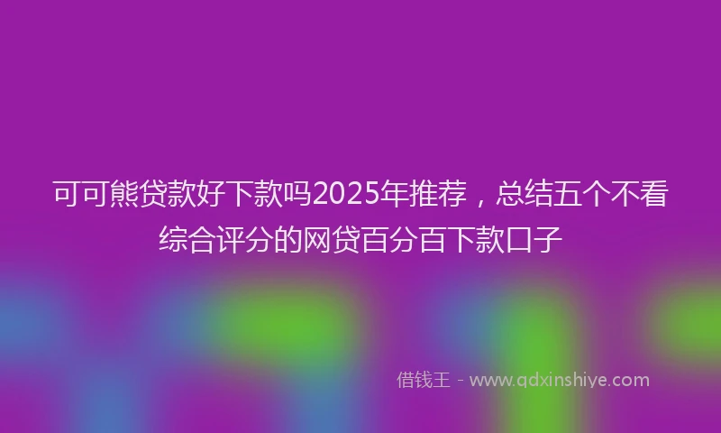 可可熊贷款好下款吗2025年推荐，总结五个不看综合评分的网贷百分百下款口子