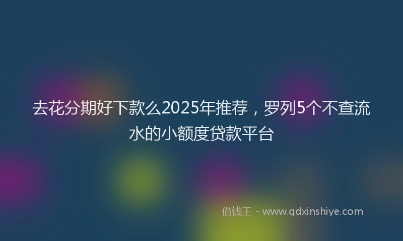 去花分期好下款么2025年推荐，罗列5个不查流水的小额度贷款平台