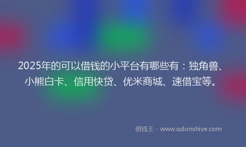 2025年的可以借钱的小平台有哪些有：独角兽、小熊白卡、信用快贷、优米商城、速借宝等。