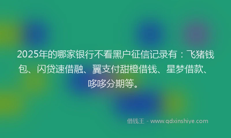 2025年的哪家银行不看黑户征信记录有：飞猪钱包、闪贷速借融、翼支付甜橙借钱、星梦借款、哆哆分期等。