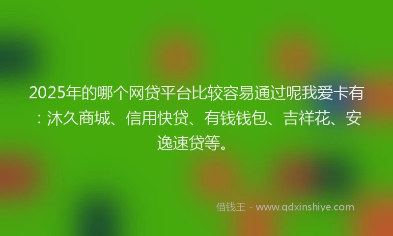2025年的哪个网贷平台比较容易通过呢我爱卡有：沐久商城、信用快贷、有钱钱包、吉祥花、安逸速贷等。