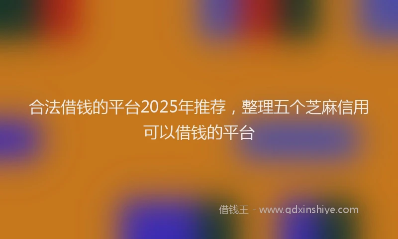 合法借钱的平台2025年推荐，整理五个芝麻信用可以借钱的平台