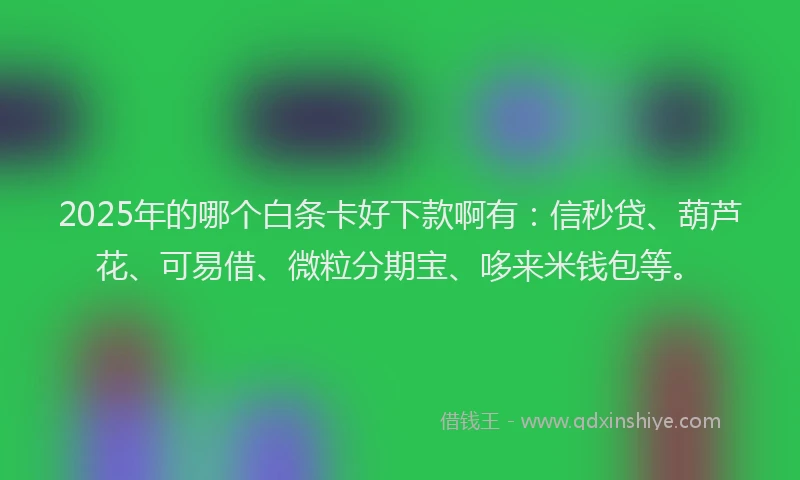 2025年的哪个白条卡好下款啊有：信秒贷、葫芦花、可易借、微粒分期宝、哆来米钱包等。