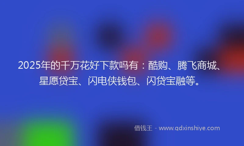 2025年的千万花好下款吗有：酷购、腾飞商城、星愿贷宝、闪电侠钱包、闪贷宝融等。