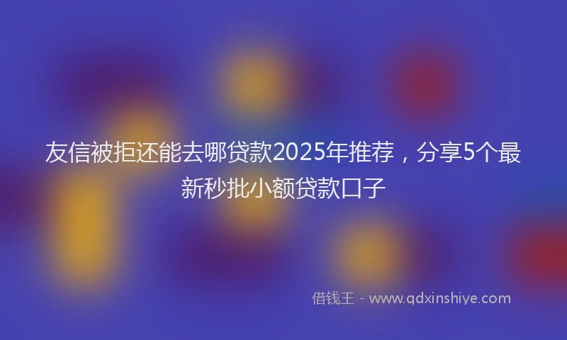 友信被拒还能去哪贷款2025年推荐，分享5个最新秒批小额贷款口子