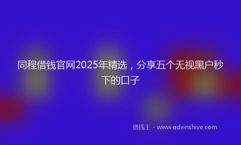 同程借钱官网2025年精选，分享五个无视黑户秒下的口子