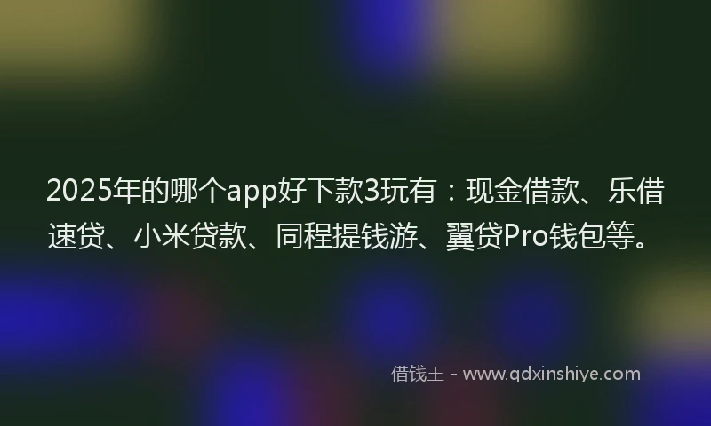2025年的哪个app好下款3玩有：现金借款、乐借速贷、小米贷款、同程提钱游、翼贷Pro钱包等。