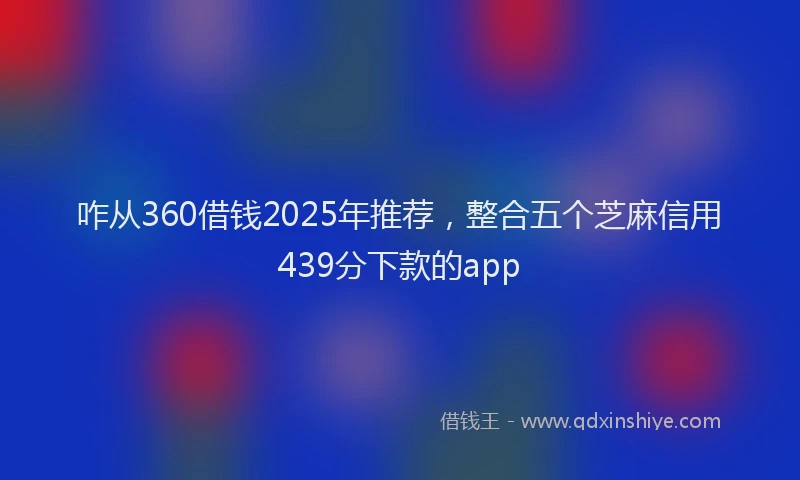 咋从360借钱2025年推荐，整合五个芝麻信用439分下款的app