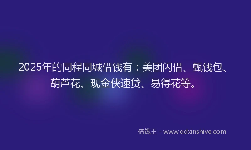 2025年的同程同城借钱有：美团闪借、甄钱包、葫芦花、现金侠速贷、易得花等。