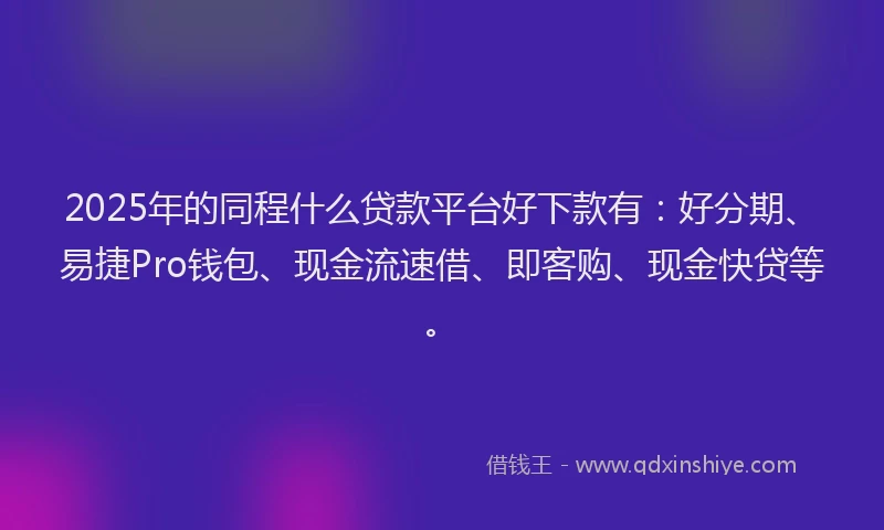 2025年的同程什么贷款平台好下款有：好分期、易捷Pro钱包、现金流速借、即客购、现金快贷等。