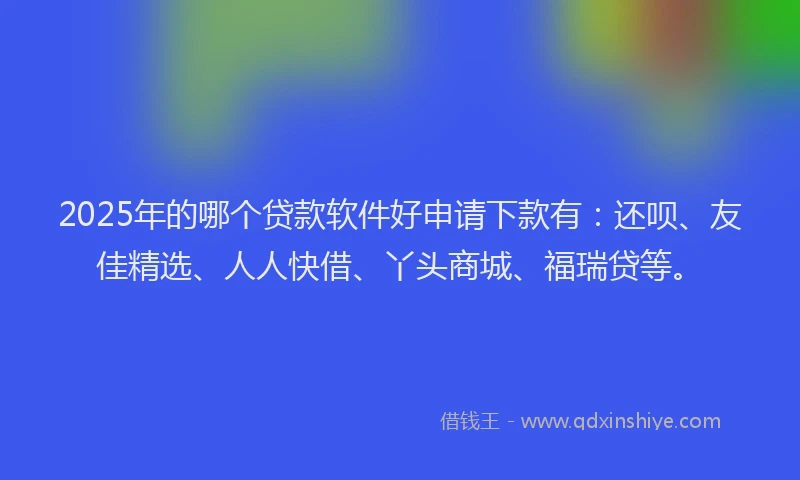 2025年的哪个贷款软件好申请下款有：还呗、友佳精选、人人快借、丫头商城、福瑞贷等。
