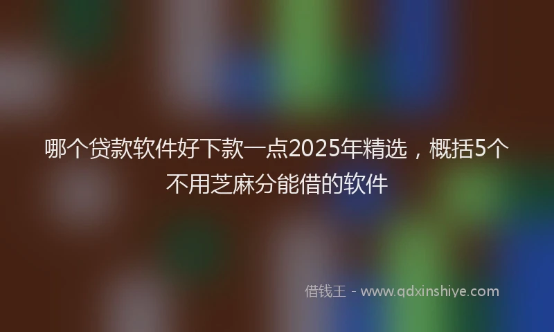 哪个贷款软件好下款一点2025年精选，概括5个不用芝麻分能借的软件