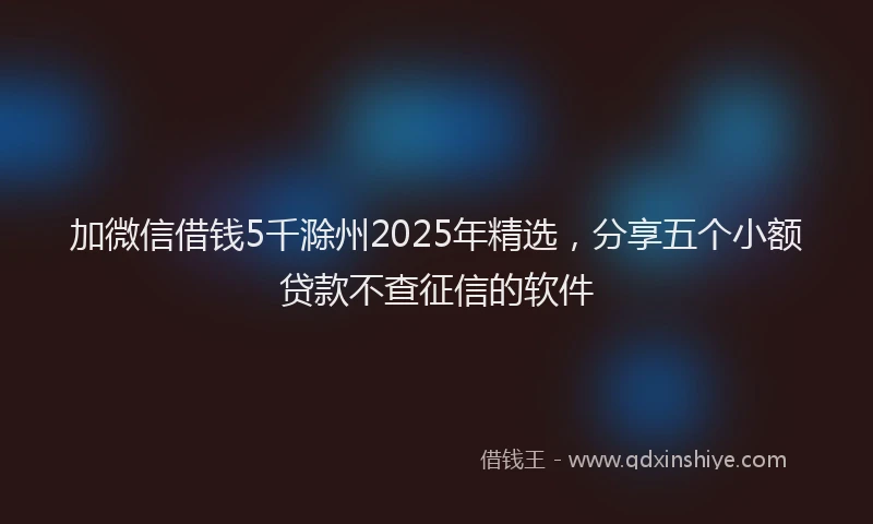 加微信借钱5千滁州2025年精选，分享五个小额贷款不查征信的软件