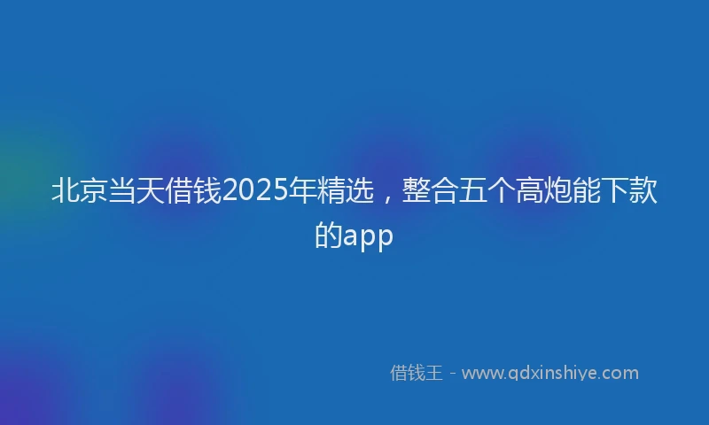 北京当天借钱2025年精选，整合五个高炮能下款的app
