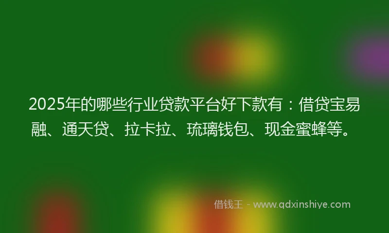 2025年的哪些行业贷款平台好下款有：借贷宝易融、通天贷、拉卡拉、琉璃钱包、现金蜜蜂等。