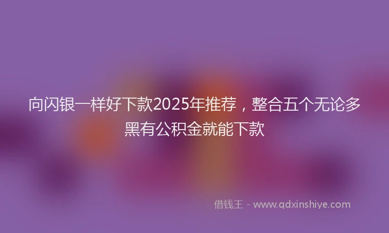 向闪银一样好下款2025年推荐，整合五个无论多黑有公积金就能下款