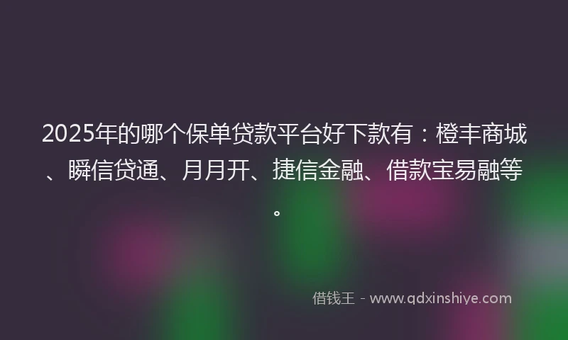 2025年的哪个保单贷款平台好下款有：橙丰商城、瞬信贷通、月月开、捷信金融、借款宝易融等。