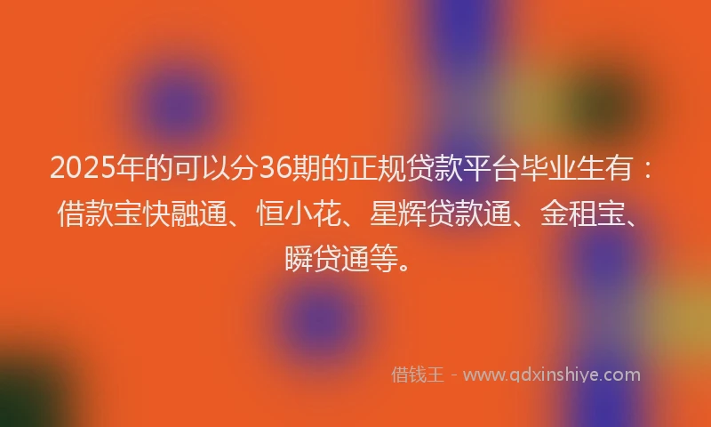 2025年的可以分36期的正规贷款平台毕业生有：借款宝快融通、恒小花、星辉贷款通、金租宝、瞬贷通等。