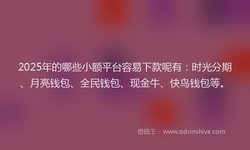 2025年的哪些小额平台容易下款呢有：时光分期、月亮钱包、全民钱包、现金牛、快鸟钱包等。
