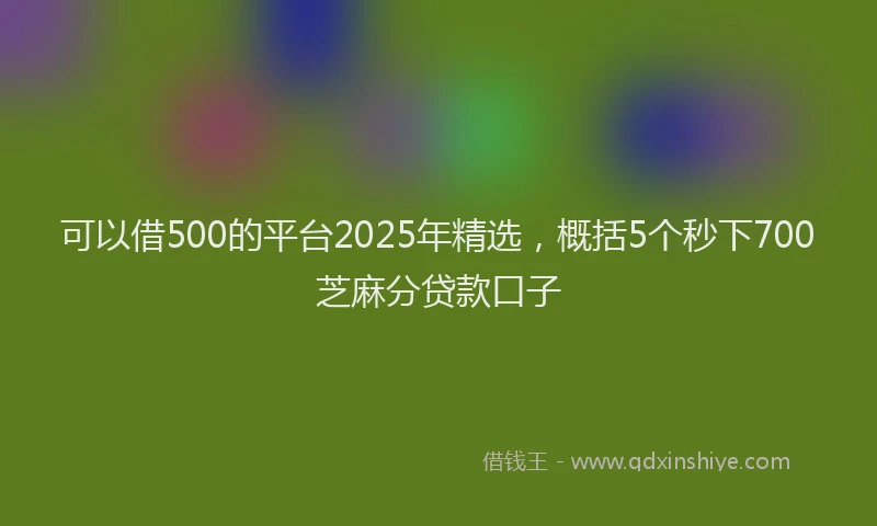 可以借500的平台2025年精选，概括5个秒下700芝麻分贷款口子