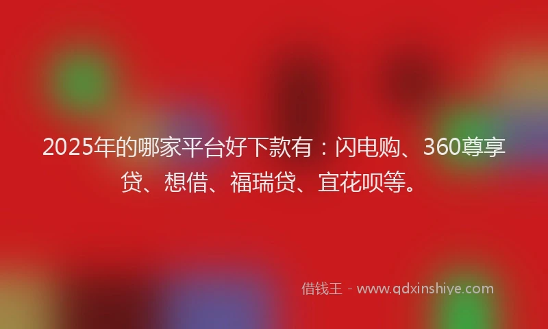 2025年的哪家平台好下款有：闪电购、360尊享贷、想借、福瑞贷、宜花呗等。