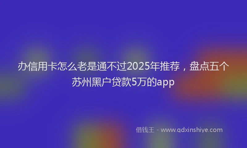 办信用卡怎么老是通不过2025年推荐，盘点五个苏州黑户贷款5万的app