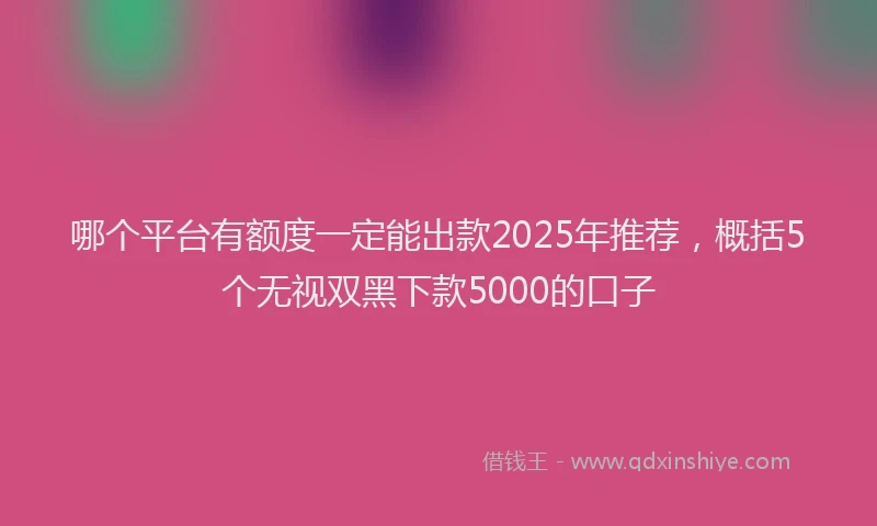 哪个平台有额度一定能出款2025年推荐，概括5个无视双黑下款5000的口子