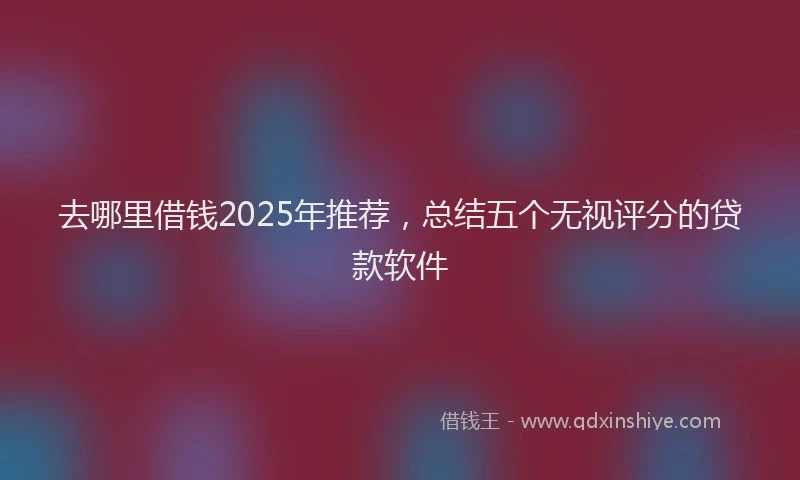 去哪里借钱2025年推荐，总结五个无视评分的贷款软件