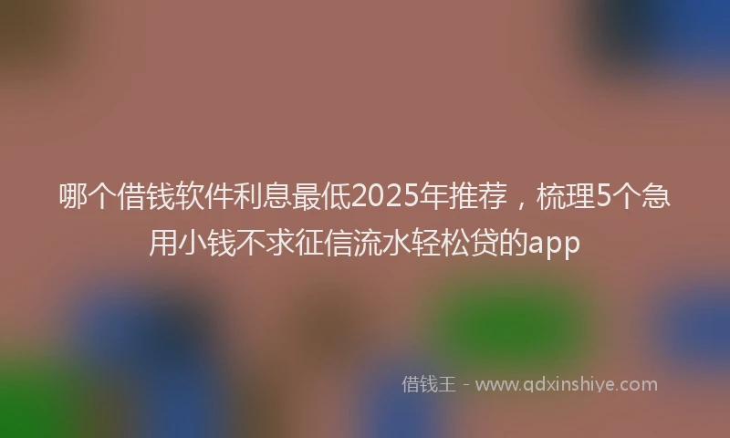 哪个借钱软件利息最低2025年推荐，梳理5个急用小钱不求征信流水轻松贷的app