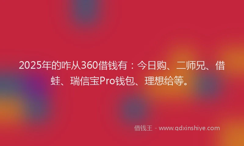 2025年的咋从360借钱有：今日购、二师兄、借蛙、瑞信宝Pro钱包、理想给等。
