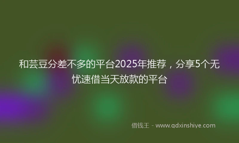 和芸豆分差不多的平台2025年推荐，分享5个无忧速借当天放款的平台