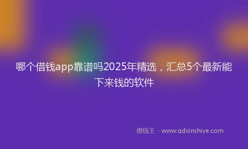 哪个借钱app靠谱吗2025年精选，汇总5个最新能下来钱的软件